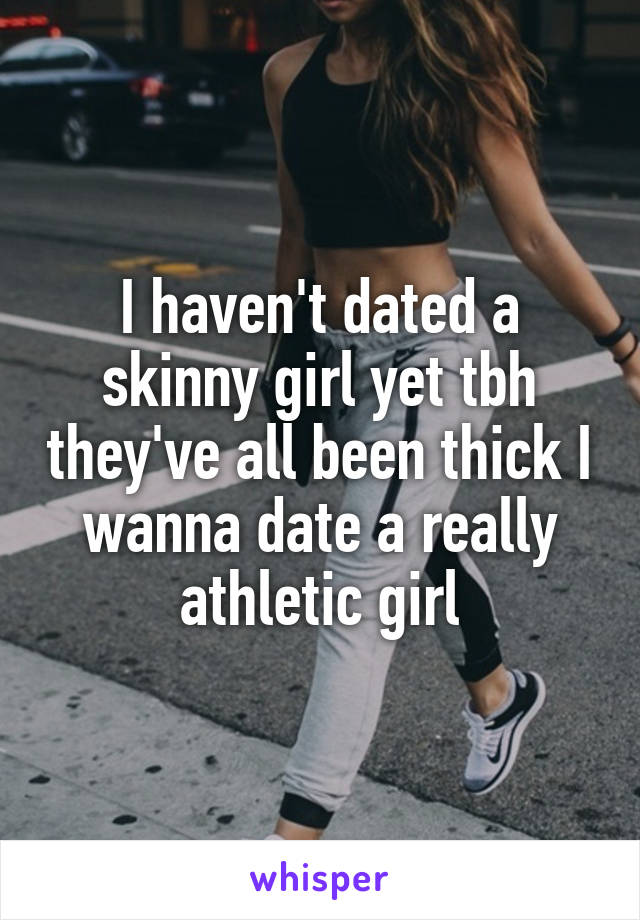 I haven't dated a skinny girl yet tbh they've all been thick I wanna date a really athletic girl