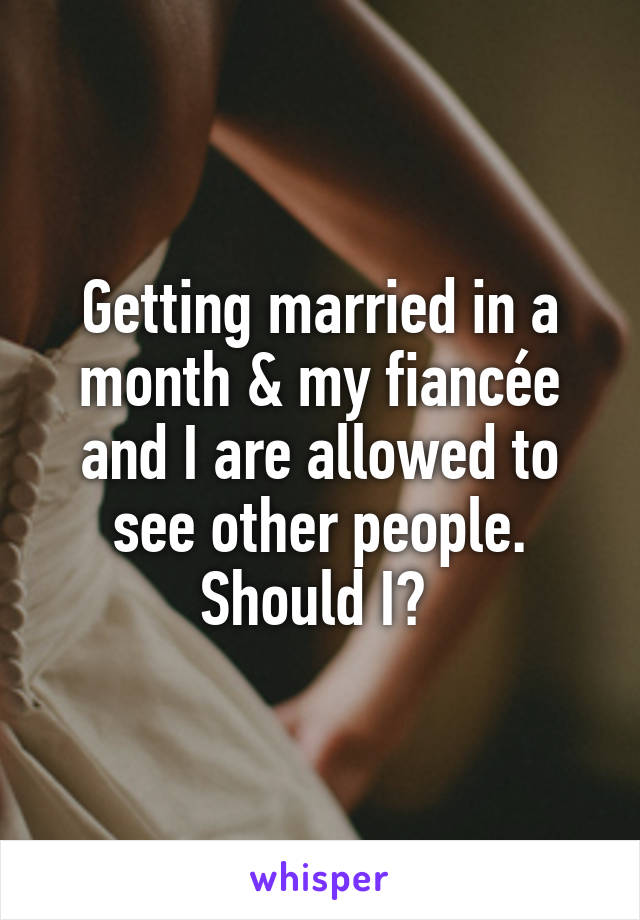 Getting married in a month & my fiancée and I are allowed to see other people. Should I? 