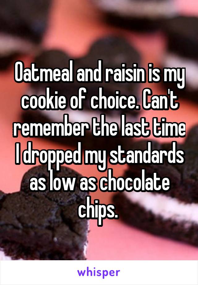 Oatmeal and raisin is my cookie of choice. Can't remember the last time I dropped my standards as low as chocolate chips. 