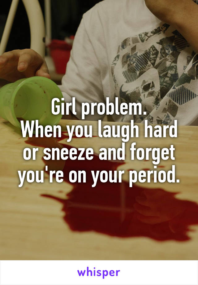 Girl problem.
When you laugh hard or sneeze and forget you're on your period.