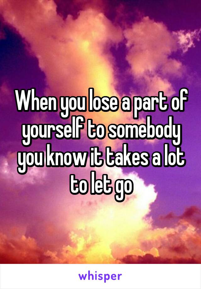 When you lose a part of yourself to somebody you know it takes a lot to let go