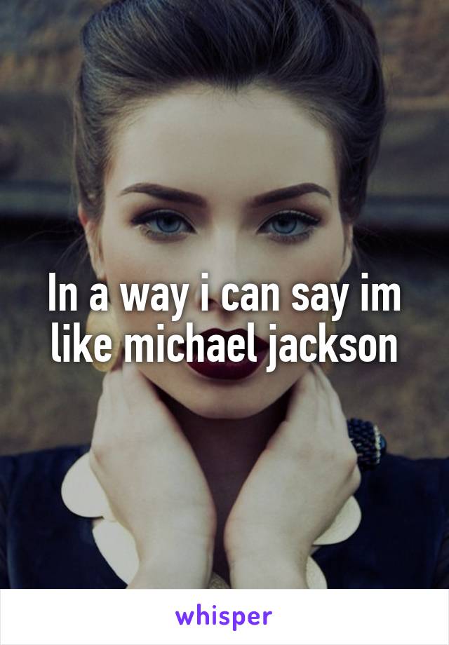 In a way i can say im like michael jackson