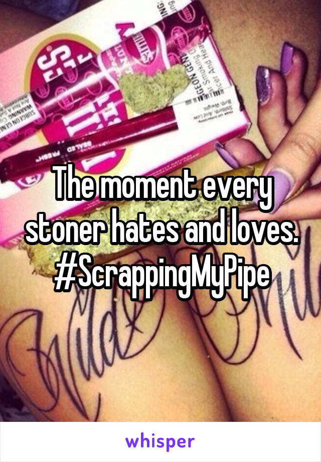 The moment every stoner hates and loves. #ScrappingMyPipe