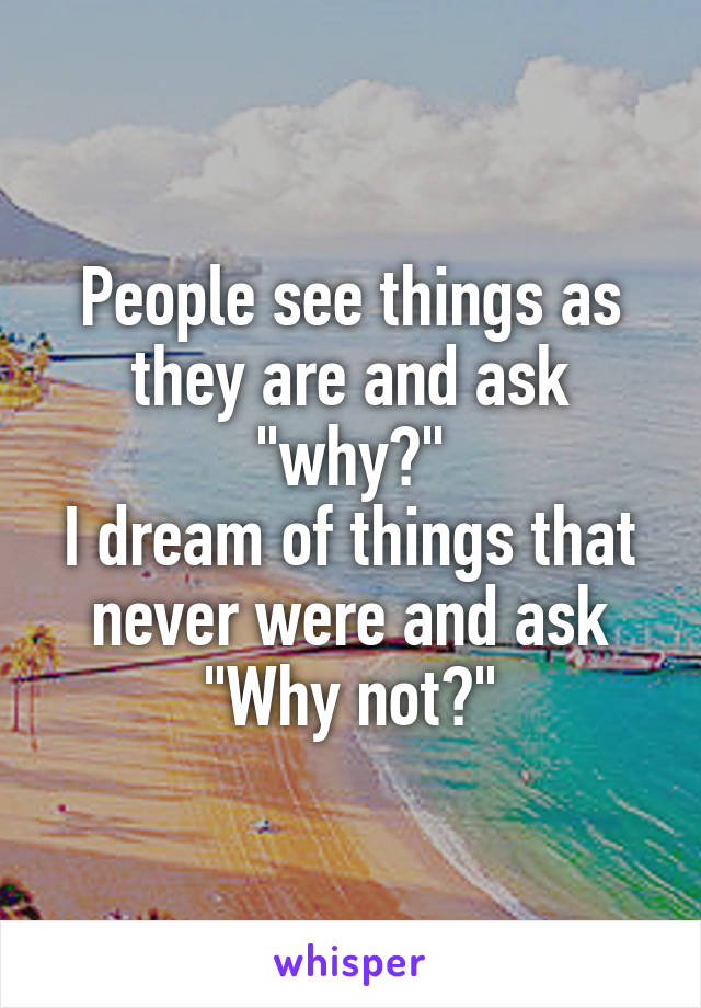 People see things as they are and ask "why?"
I dream of things that never were and ask "Why not?"