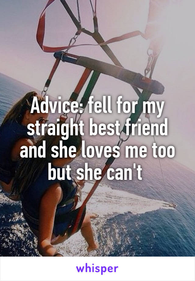 Advice: fell for my straight best friend and she loves me too but she can't 