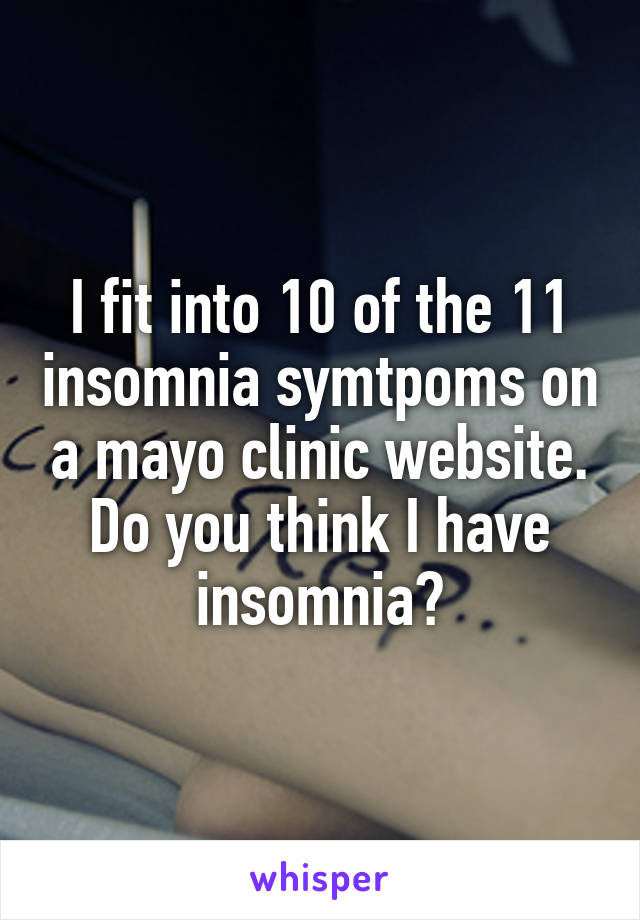 I fit into 10 of the 11 insomnia symtpoms on a mayo clinic website. Do you think I have insomnia?
