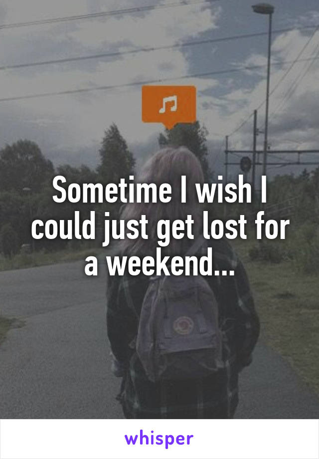 Sometime I wish I could just get lost for a weekend...