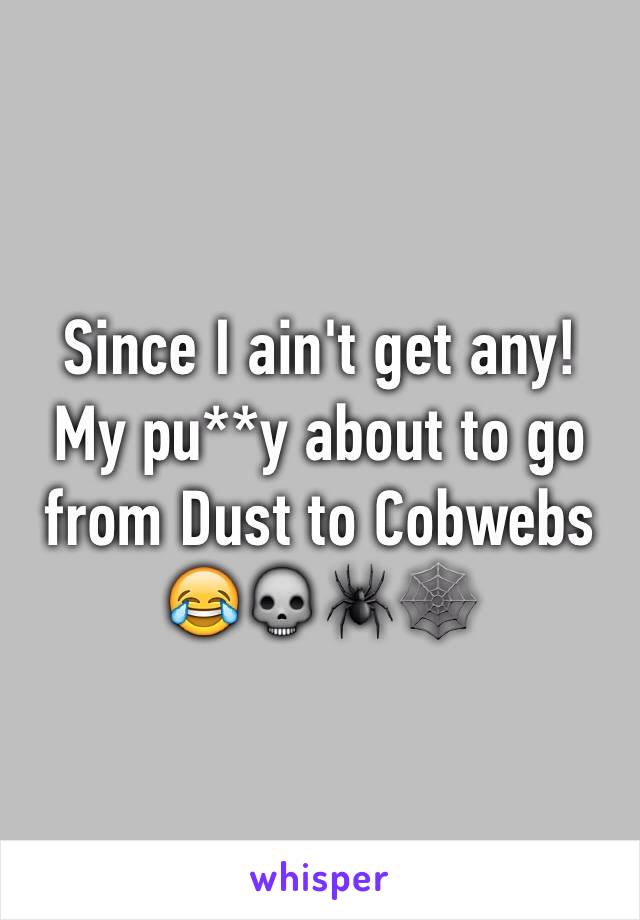 Since I ain't get any! My pu**y about to go from Dust to Cobwebs 
😂💀🕷🕸