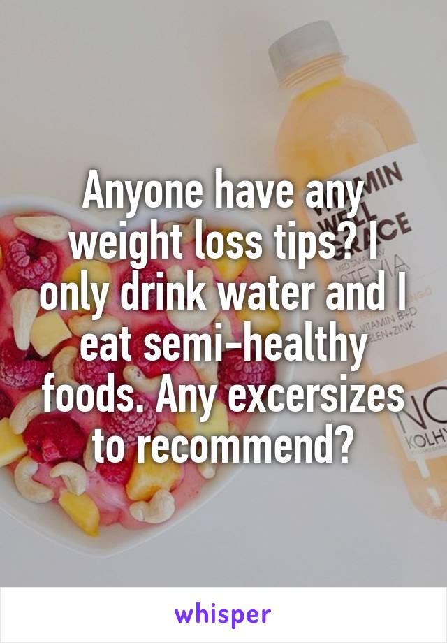 Anyone have any weight loss tips? I only drink water and I eat semi-healthy foods. Any excersizes to recommend?