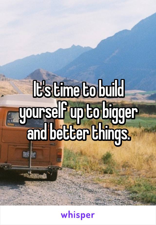 It's time to build yourself up to bigger and better things.