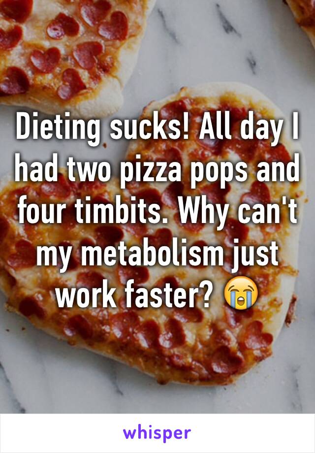 Dieting sucks! All day I had two pizza pops and four timbits. Why can't my metabolism just work faster? 😭