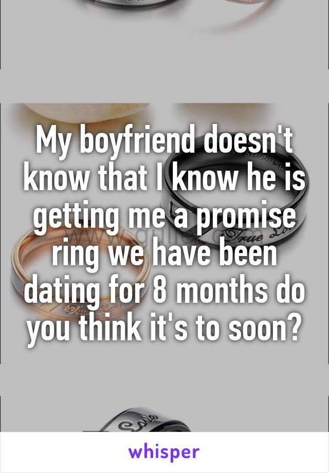 My boyfriend doesn't know that I know he is getting me a promise ring we have been dating for 8 months do you think it's to soon?