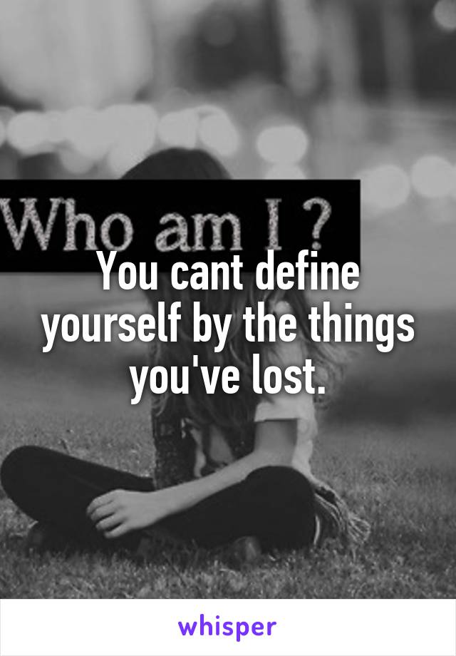 You cant define yourself by the things you've lost.