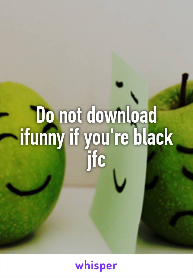 Do not download ifunny if you're black jfc