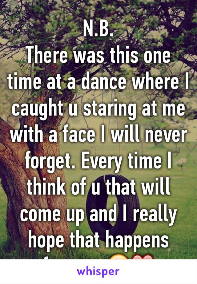 N.B. 
There was this one time at a dance where I caught u staring at me with a face I will never forget. Every time I think of u that will come up and I really hope that happens forever. 😍❤️