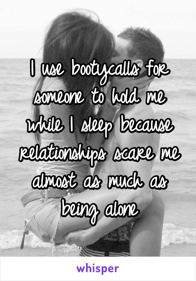 I use bootycalls for someone to hold me while I sleep because relationships scare me almost as much as being alone