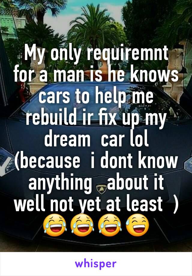 My only requiremnt for a man is he knows cars to help me rebuild ir fix up my dream  car lol (because  i dont know anything   about it well not yet at least  ) 😂😂😂😅