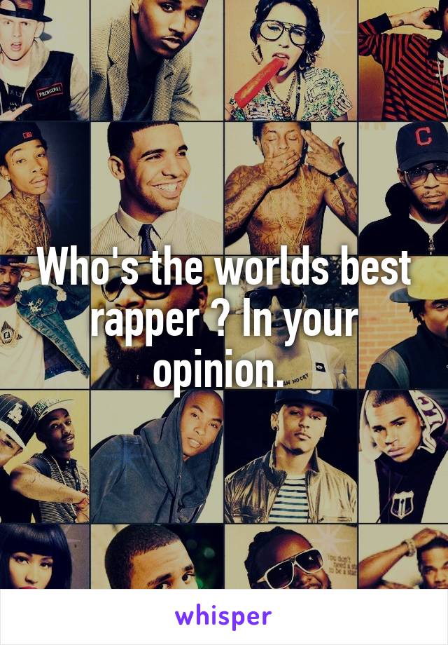 Who's the worlds best rapper ? In your opinion. 