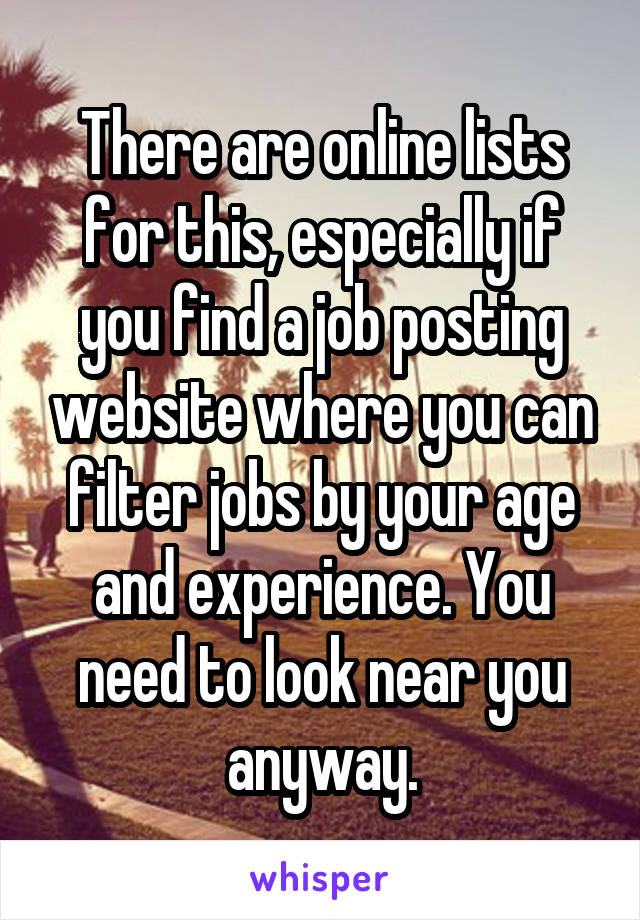 There are online lists for this, especially if you find a job posting website where you can filter jobs by your age and experience. You need to look near you anyway.