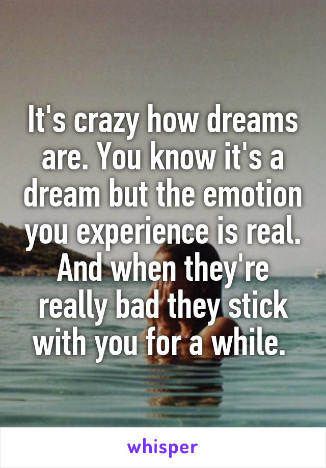 It's crazy how dreams are. You know it's a dream but the emotion you experience is real. And when they're really bad they stick with you for a while. 