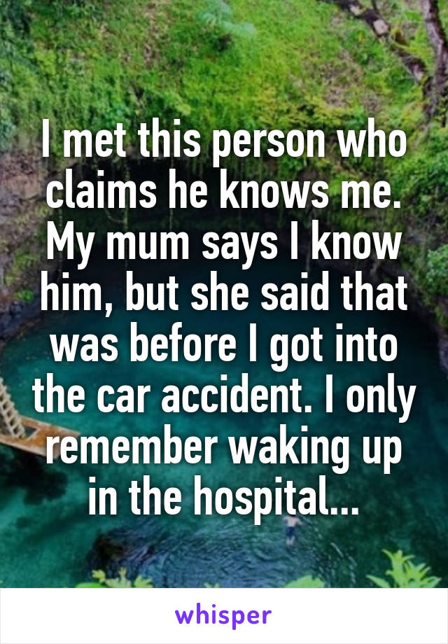 I met this person who claims he knows me. My mum says I know him, but she said that was before I got into the car accident. I only remember waking up in the hospital...