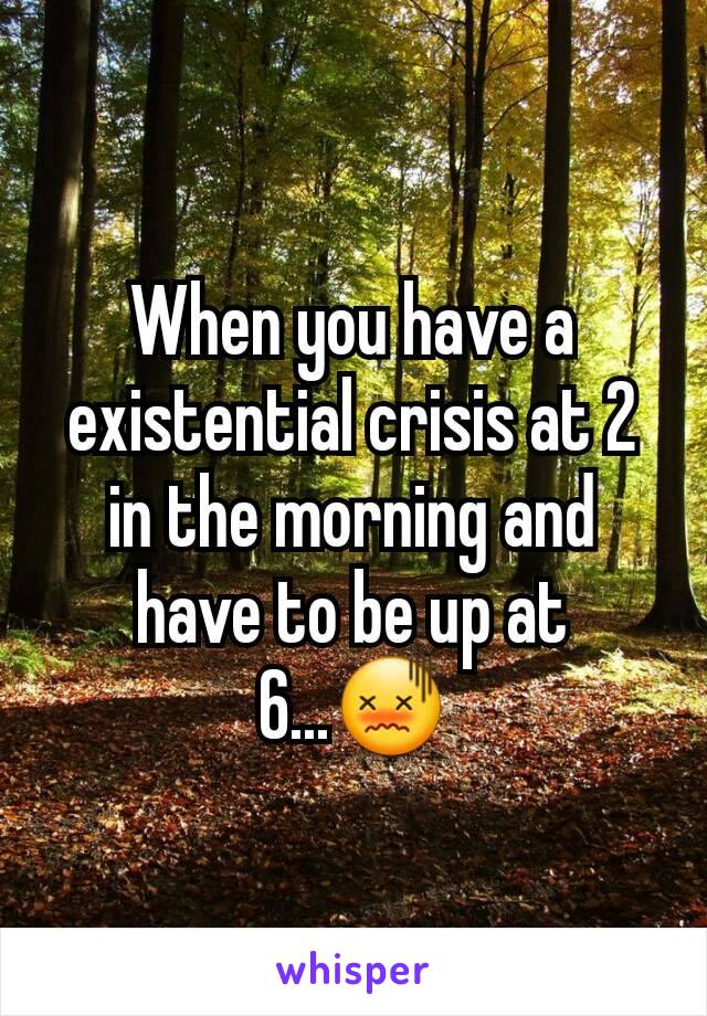 When you have a existential crisis at 2 in the morning and have to be up at 6...😖