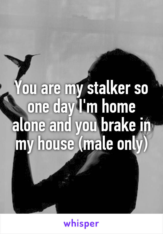 You are my stalker so one day I'm home alone and you brake in my house (male only)