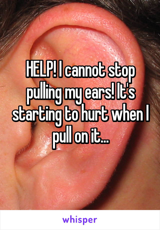 HELP! I cannot stop pulling my ears! It's starting to hurt when I pull on it...
