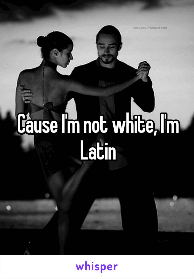 Cause I'm not white, I'm Latin