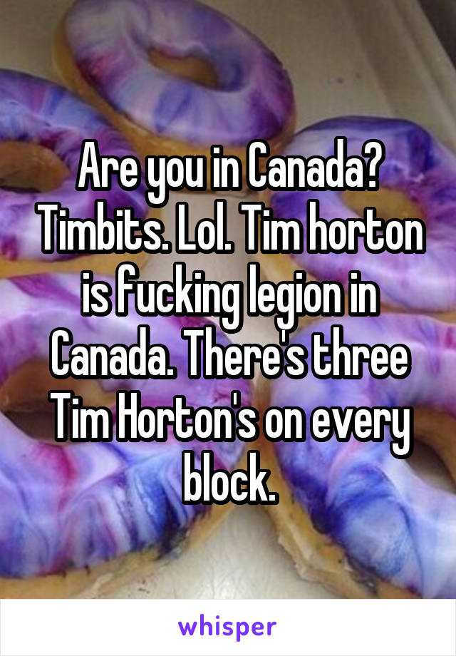 Are you in Canada? Timbits. Lol. Tim horton is fucking legion in Canada. There's three Tim Horton's on every block.