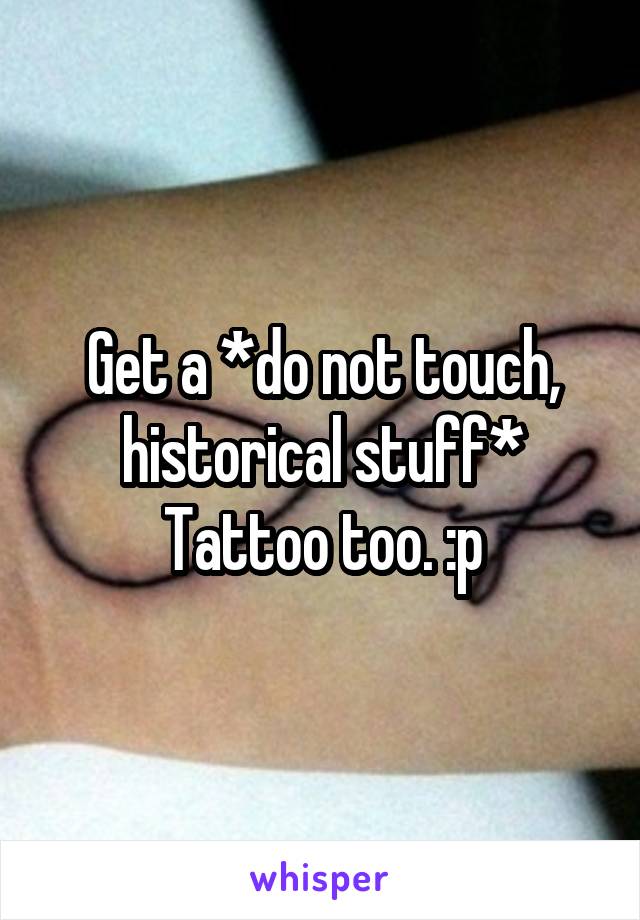 Get a *do not touch, historical stuff*
Tattoo too. :p