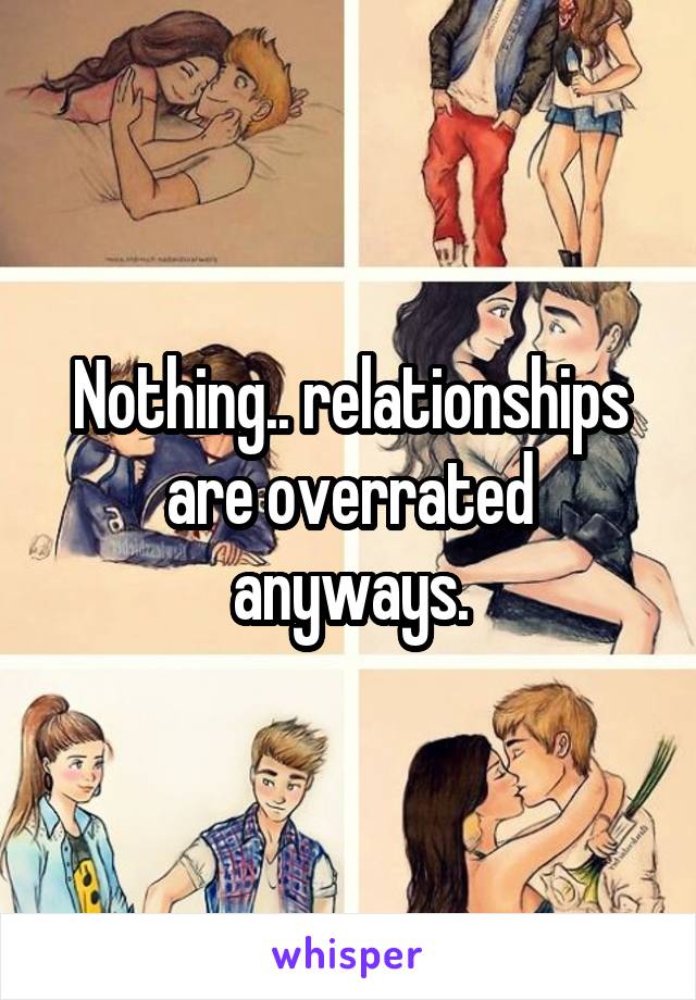 Nothing.. relationships are overrated anyways.