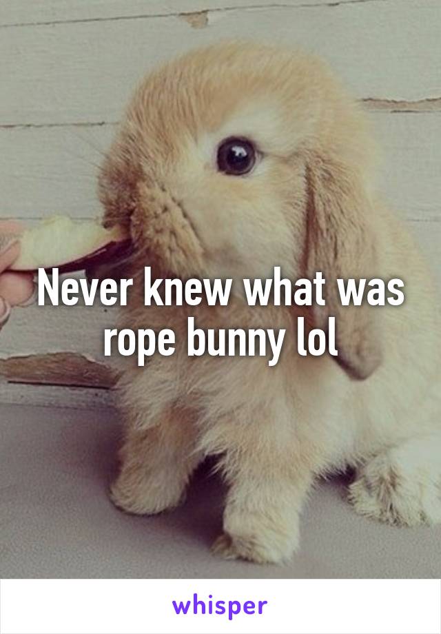 Never knew what was rope bunny lol