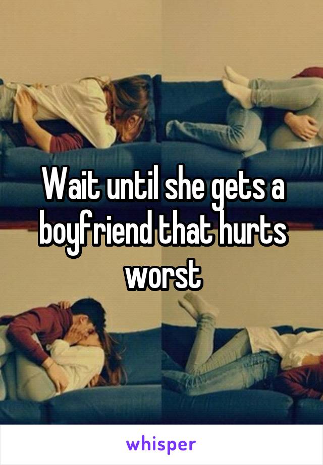 Wait until she gets a boyfriend that hurts worst