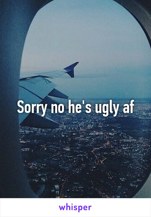 Sorry no he's ugly af