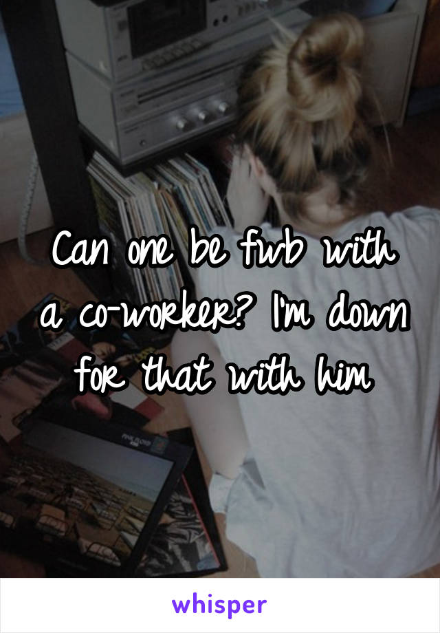 Can one be fwb with a co-worker? I'm down for that with him