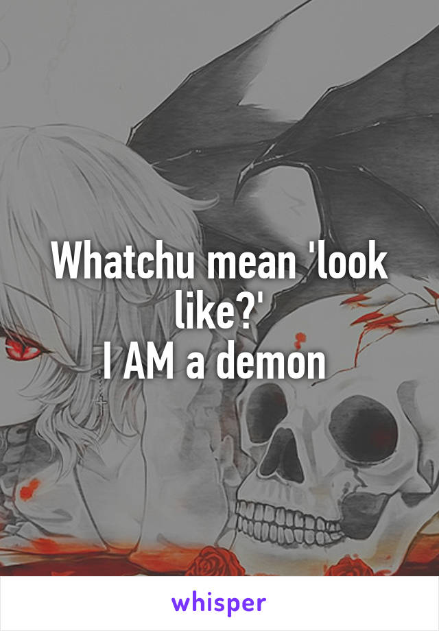 Whatchu mean 'look like?'
I AM a demon 