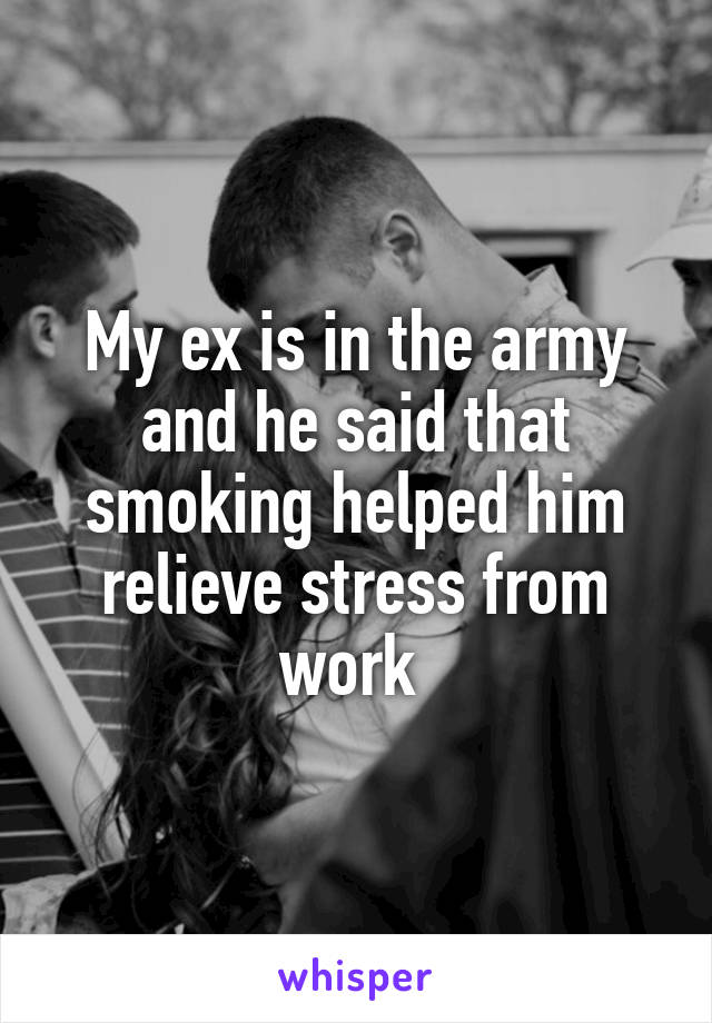 My ex is in the army and he said that smoking helped him relieve stress from work 