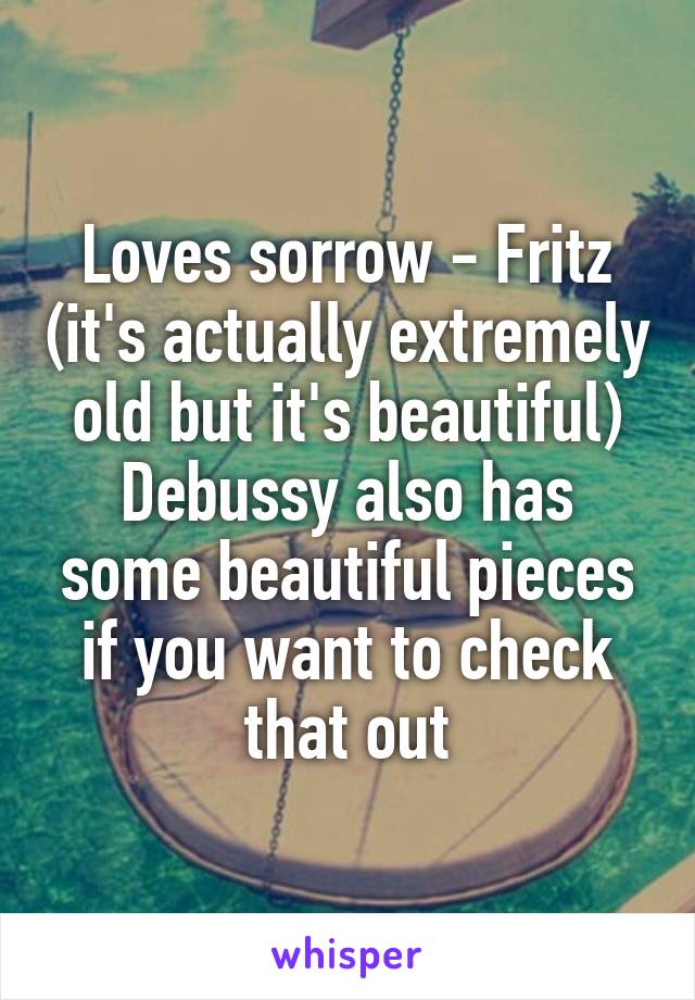 Loves sorrow - Fritz (it's actually extremely old but it's beautiful) Debussy also has some beautiful pieces if you want to check that out