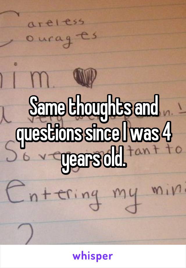 Same thoughts and questions since I was 4 years old.