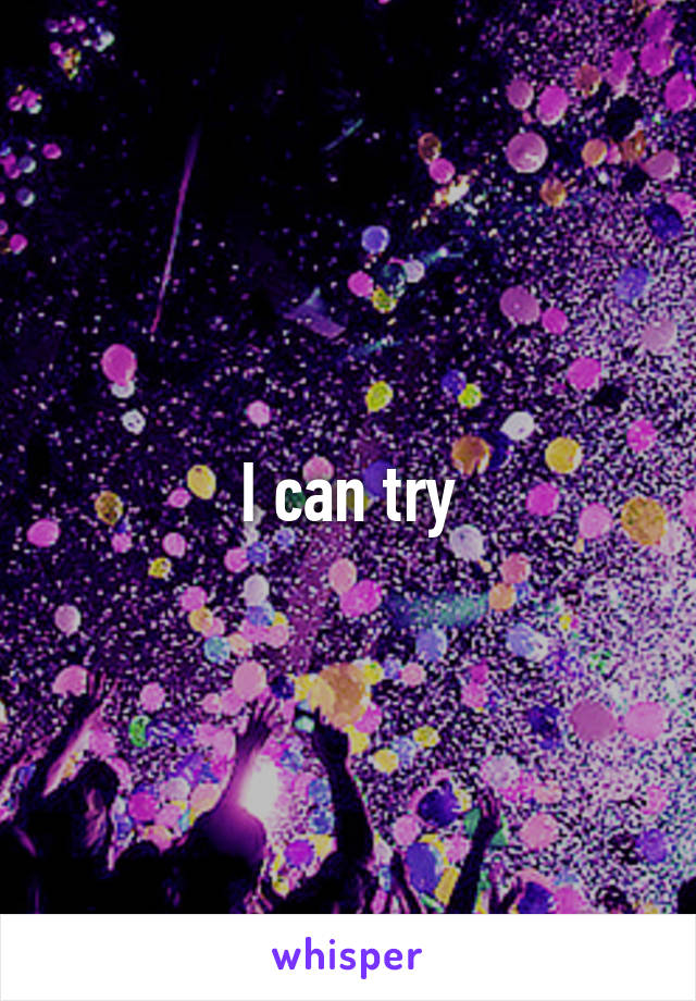 I can try