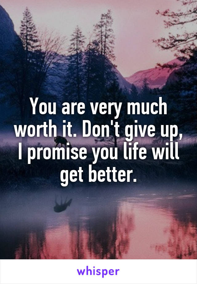 You are very much worth it. Don't give up, I promise you life will get better.