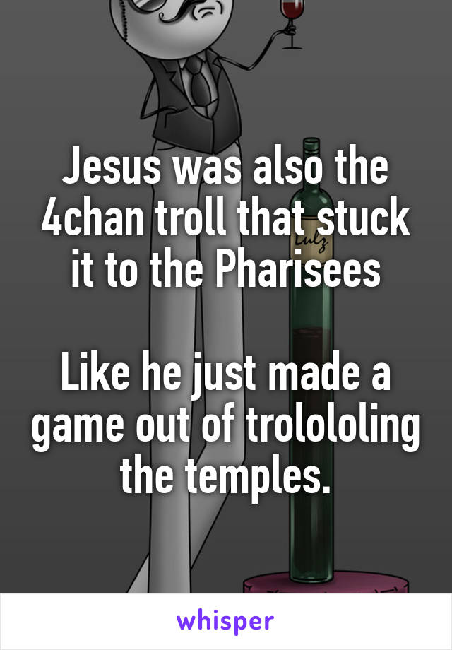 Jesus was also the 4chan troll that stuck it to the Pharisees

Like he just made a game out of trolololing the temples.