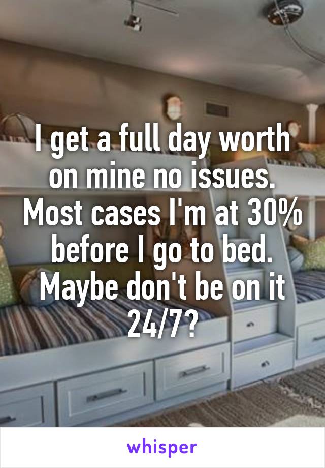 I get a full day worth on mine no issues. Most cases I'm at 30% before I go to bed. Maybe don't be on it 24/7?