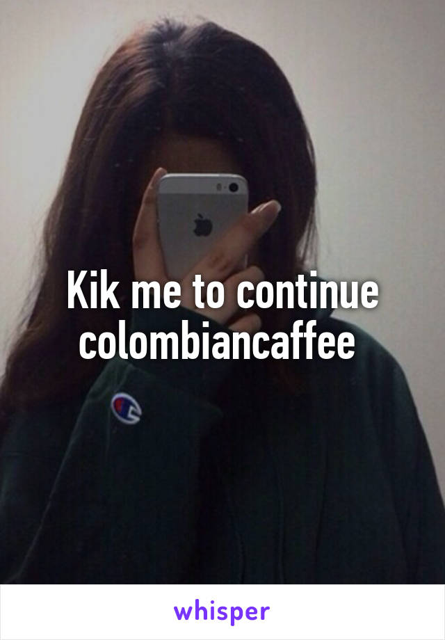 Kik me to continue colombiancaffee 