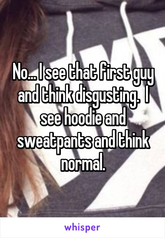 No... I see that first guy and think disgusting.  I see hoodie and sweatpants and think normal.