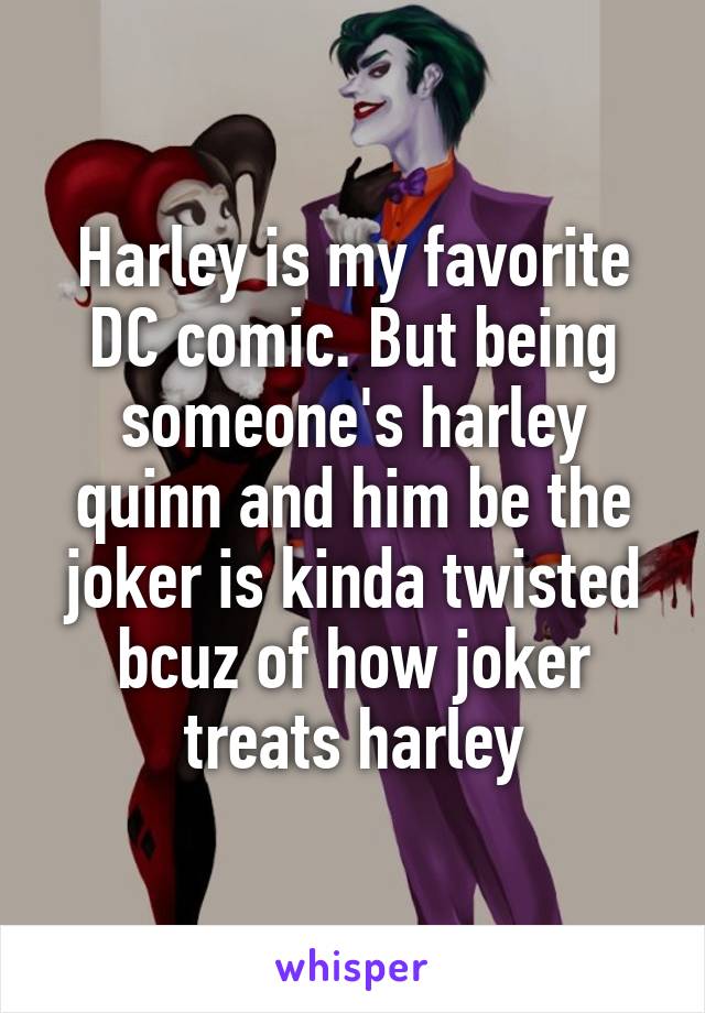 Harley is my favorite DC comic. But being someone's harley quinn and him be the joker is kinda twisted bcuz of how joker treats harley