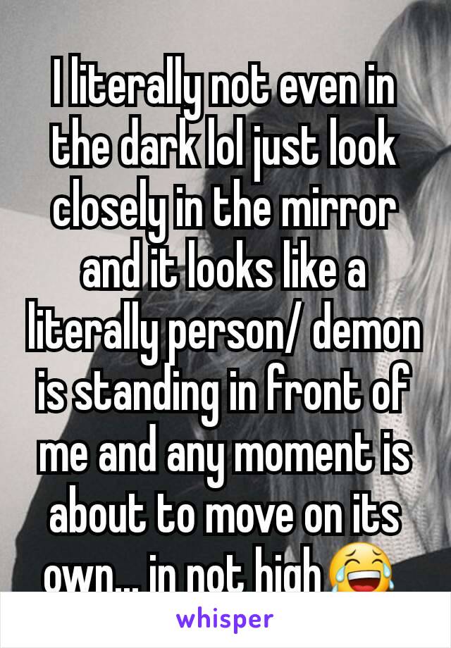 I literally not even in the dark lol just look closely in the mirror and it looks like a literally person/ demon is standing in front of me and any moment is about to move on its own... in not high😂 