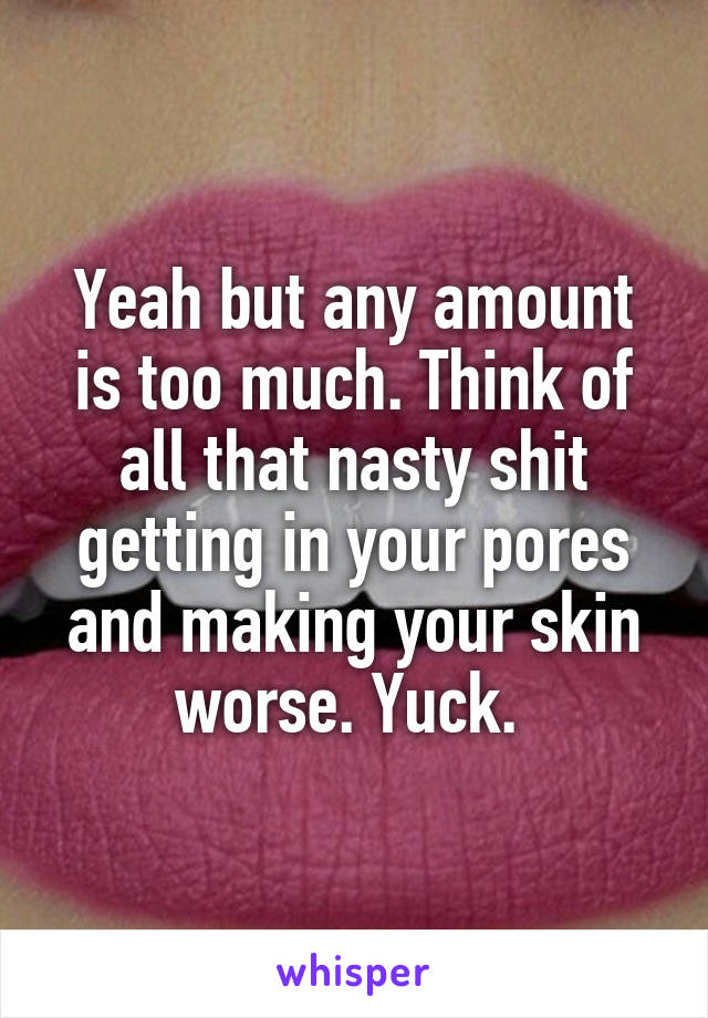 Yeah but any amount is too much. Think of all that nasty shit getting in your pores and making your skin worse. Yuck. 