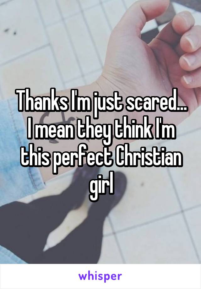 Thanks I'm just scared... I mean they think I'm this perfect Christian girl